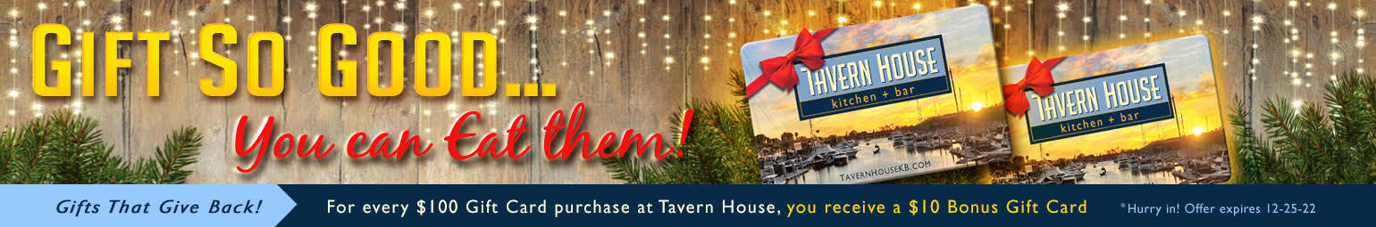 Gift so good... You can eat them! Gifts that give back! For every $100 gift card purchase, you receive a $10 bonus gift card from Tavern House. Limited time offer expires on 12-25-2022.
